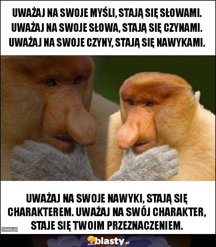 Uważaj na swoje myśli, stają się słowami. Uważaj na swoje słowa, stają się czynami. Uważaj na swoje czyny, stają się nawykami.