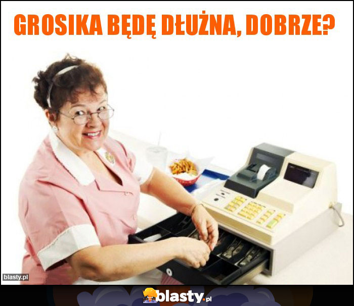 grosika będę dłużna, dobrze?