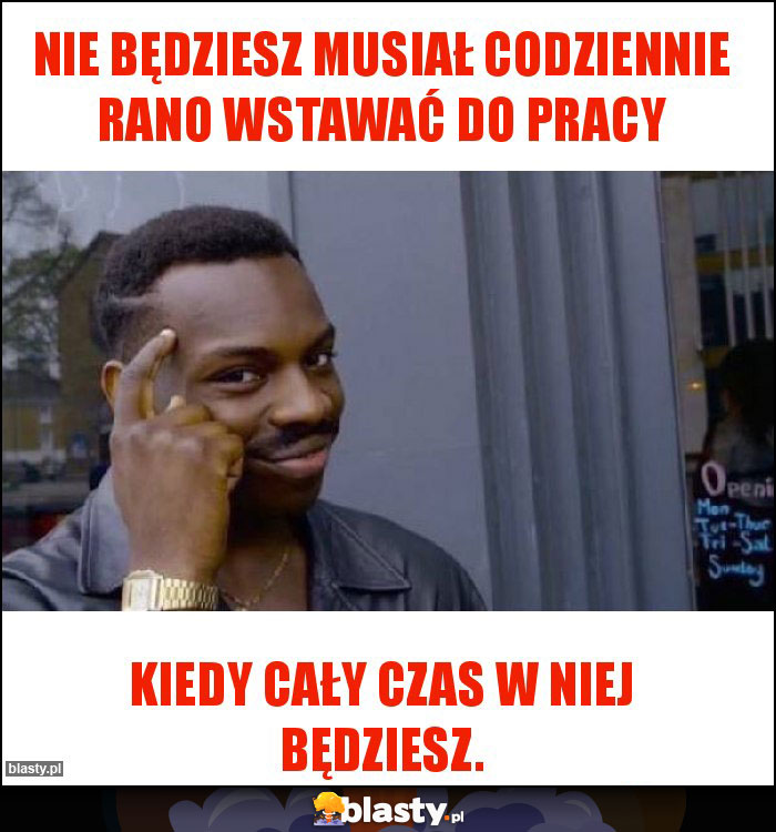 Nie będziesz musiał codziennie rano wstawać do pracy