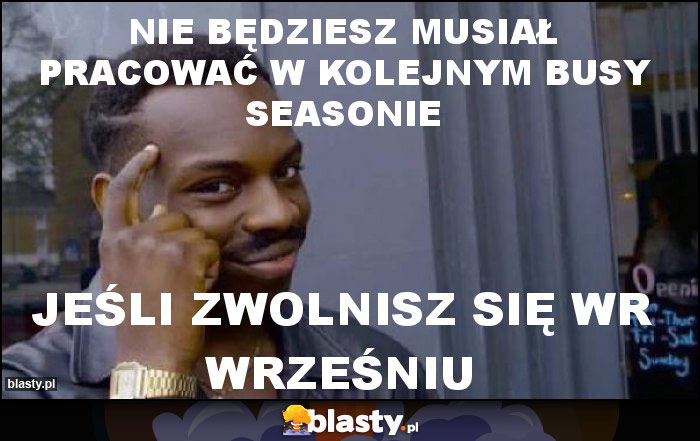 NIE BĘDZIESZ MUSIAŁ PRACOWAĆ W KOLEJNYM BUSY SEASONIE