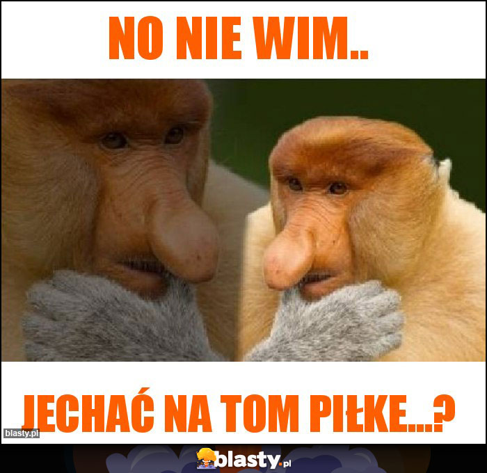 No nie wim..