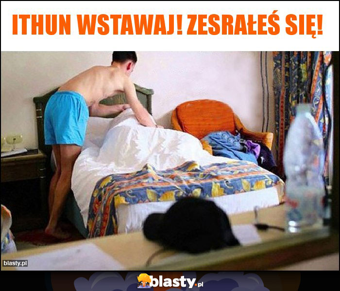 Ithun Wstawaj! Zesrałeś się!