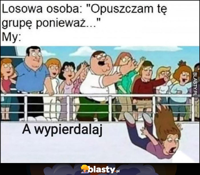 Losowa osoba: opuszczam tę grupę, ponieważ... My: a wypierdzielaj Family Guy