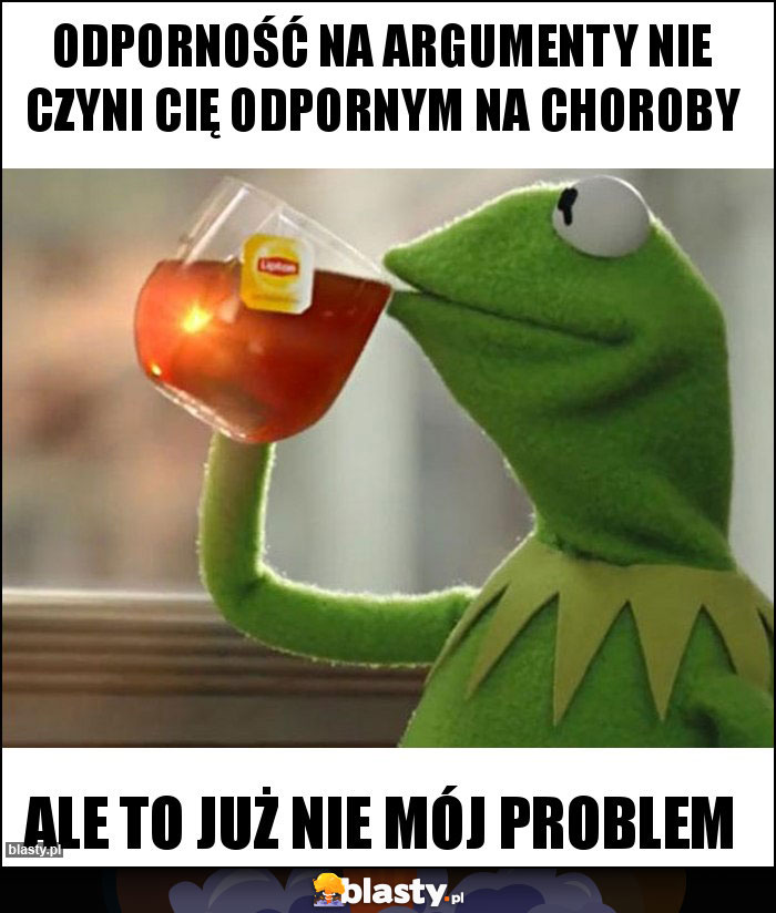 Odporność na argumenty nie czyni cię odpornym na choroby