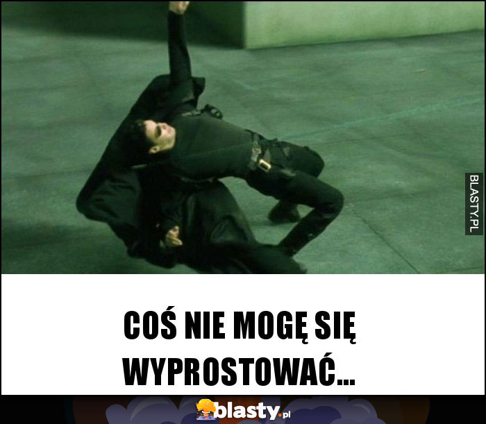 COŚ NIE MOGĘ SIĘ WYPROSTOWAĆ...