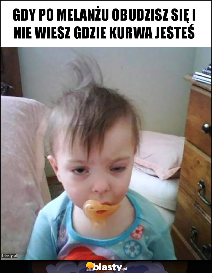 GDY PO MELANŻU OBUDZISZ SIĘ I NIE WIESZ GDZIE KURWA JESTEŚ