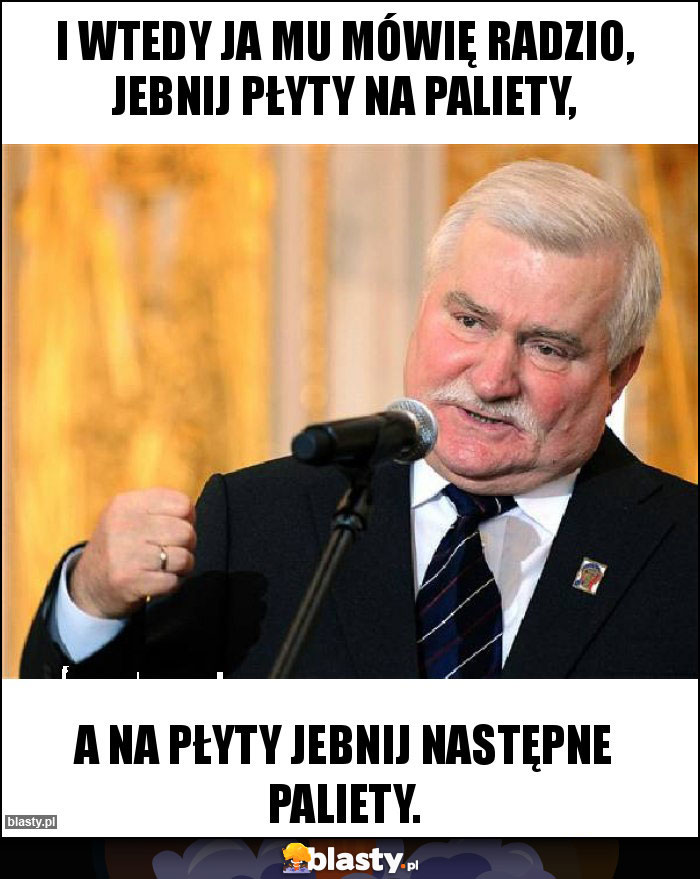 I wtedy ja mu mówię Radzio, jebnij płyty na paliety,