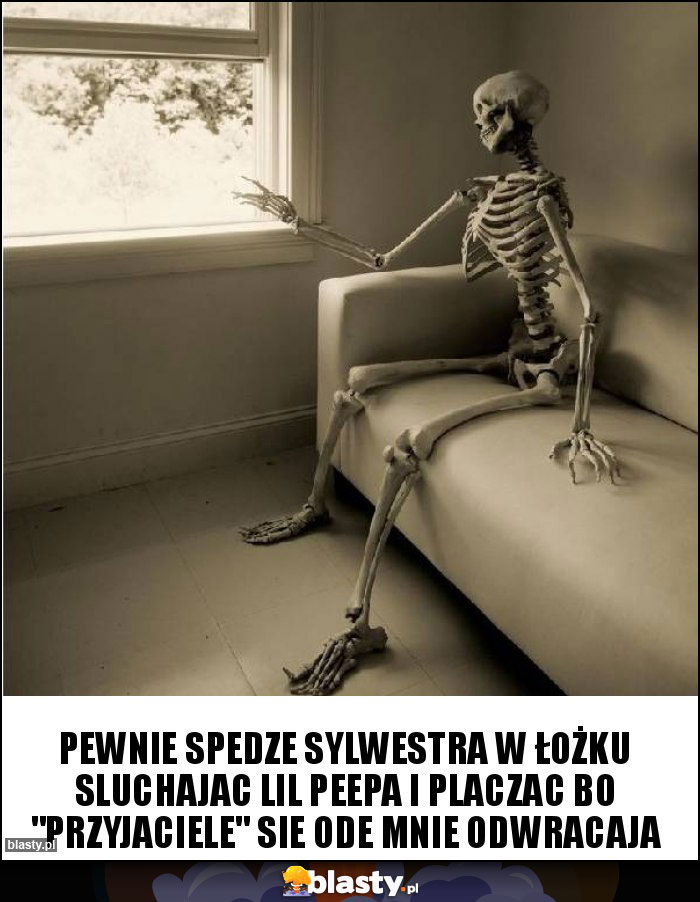 Pewnie spedze sylwestra w łożku sluchajac lil peepa i placzac bo 