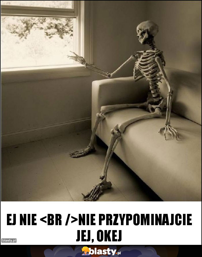 Ej nie 
Nie przypominajcie jej, okej