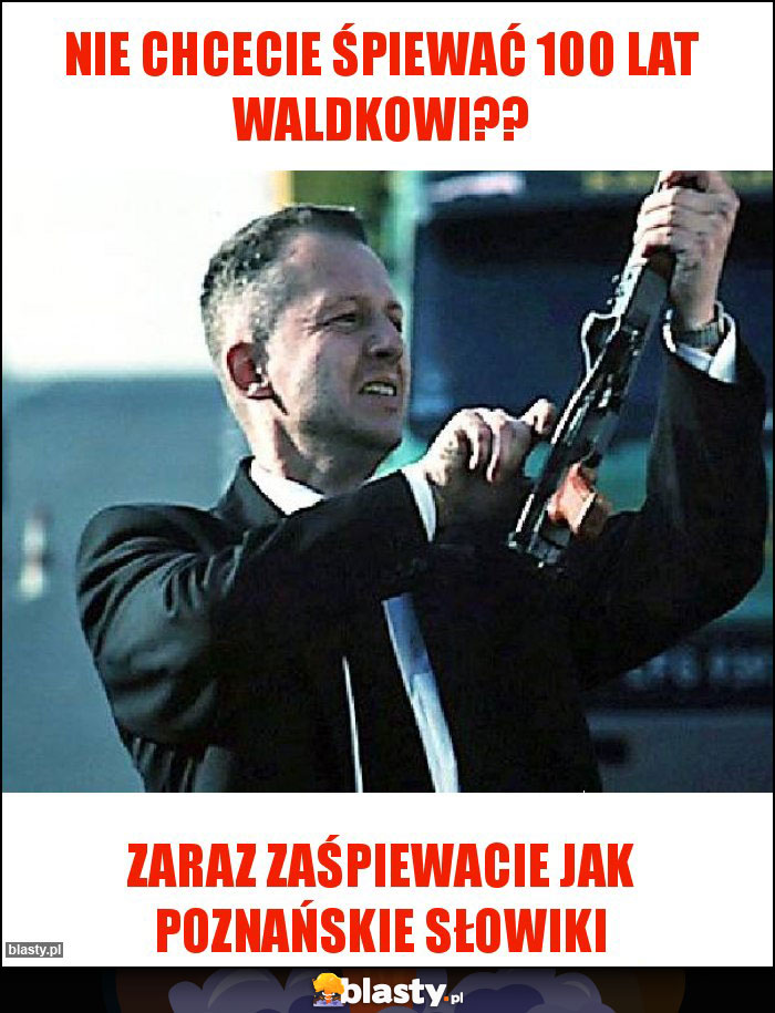 Nie chcecie śpiewać 100 lat Waldkowi??