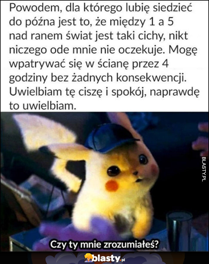 Pikachu powodem dla którego lubię siedzieć do późna jest to, że świat jest cichy, nikt niczego ode mnie nie oczekuje, cisza i spokój