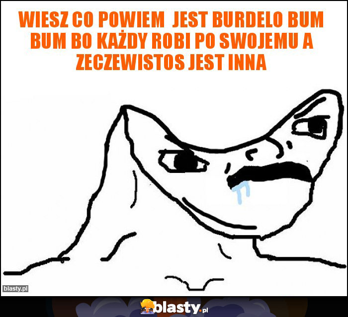 Wiesz co powiem  jest burdelo bum bum bo każdy robi po swojemu a zeczewistos jest inna