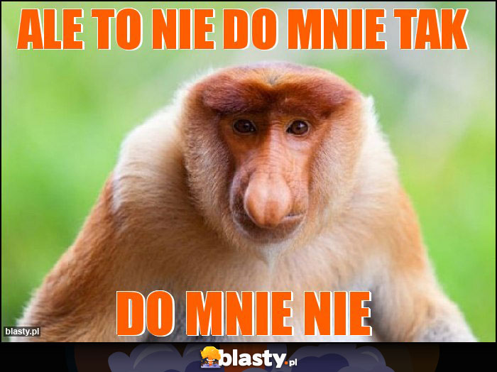 Ale to nie do mnie tak