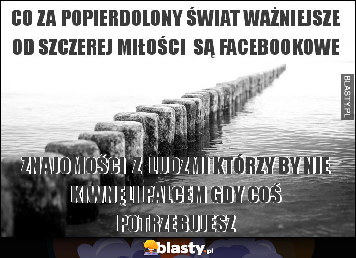 CO ZA POPIERDOLONY ŚWIAT WAŻNIEJSZE OD SZCZEREJ MIŁOŚCI  SĄ FACEBOOKOWE