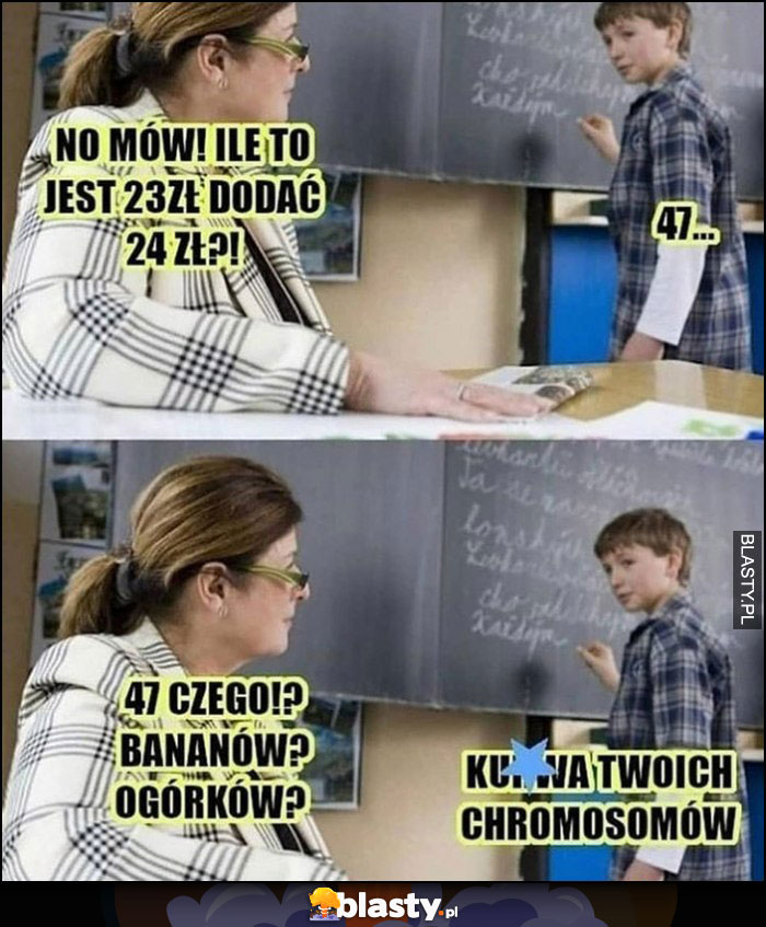 Ile to jest 23 zł dodać 24 zł. 47 czego, bananów, ogórków? Twoich chromosomów nauczycielka