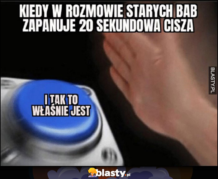 Kiedy w rozmowie starych bab zapanuje 20 sekundowa cisza, przycisk i tak to właśnie jest