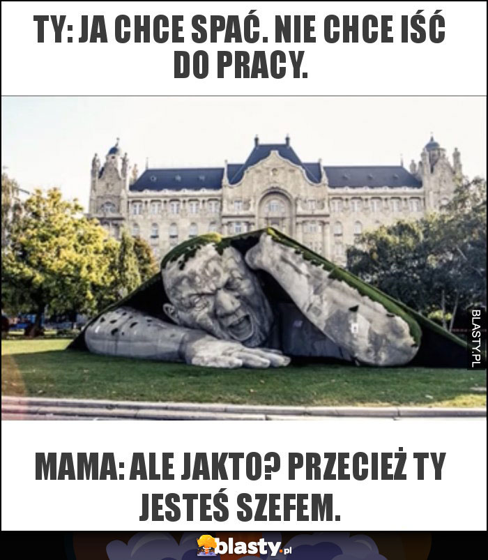 Ty: Ja chce spać. Nie chce iść do pracy.