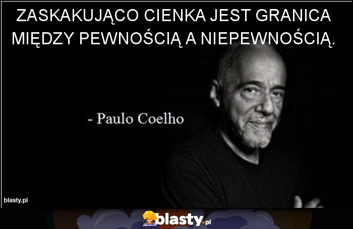 Zaskakująco cienka jest granica między pewnością a niepewnością.