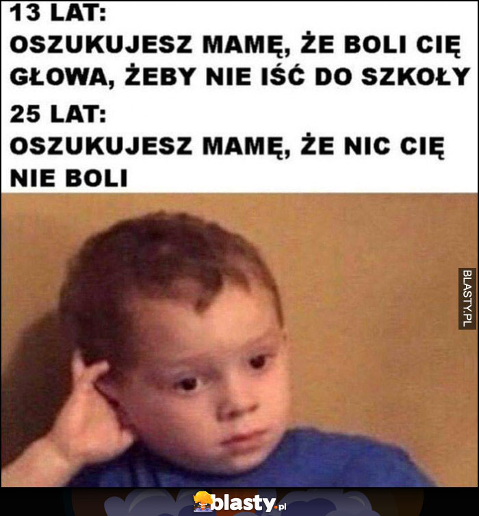 13 lat: oszukujesz mamę, że boli Cię głowa, żeby nie iść do szkoły, 25 lat: oszukujesz mamę, że nic Cię nie boli