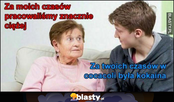 Babcia: za moich czasów pracowaliśmy znacznie ciężej, za twoich czasów w cocacoli była kokaina