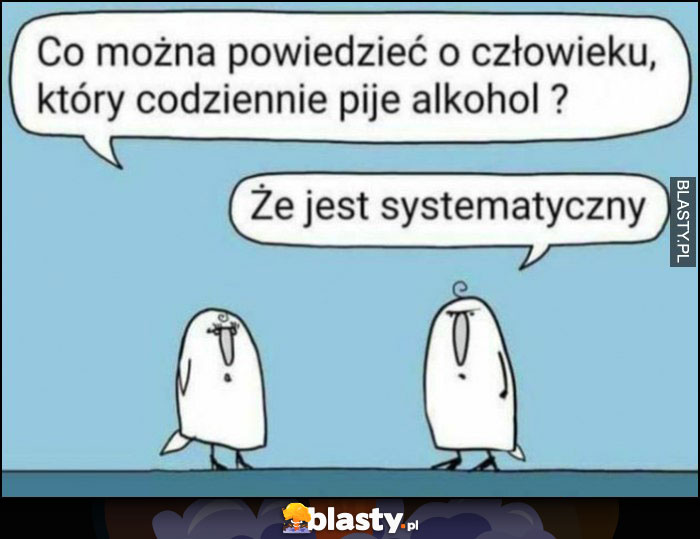 Co można powiedzieć o człowieku, który codziennie pije alkohol? Że jest systematyczny