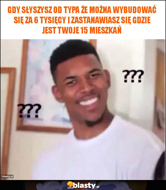 Gdy słyszysz od typa że można wybudować się za 6 tysięcy i zastanawiasz się gdzie jest Twoje 15 mieszkań