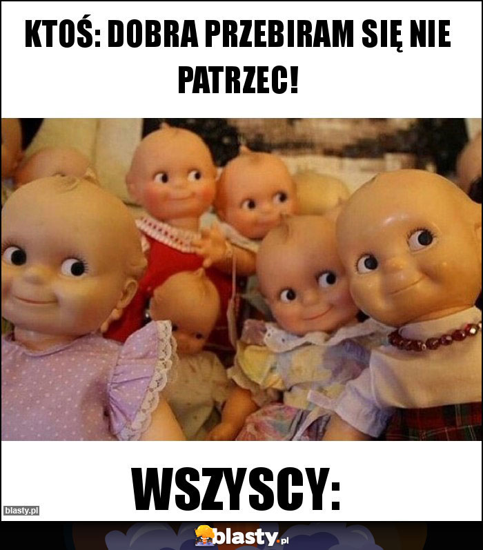 KTOŚ: DOBRA PRZEBIRAM SIĘ NIE PATRZEC!