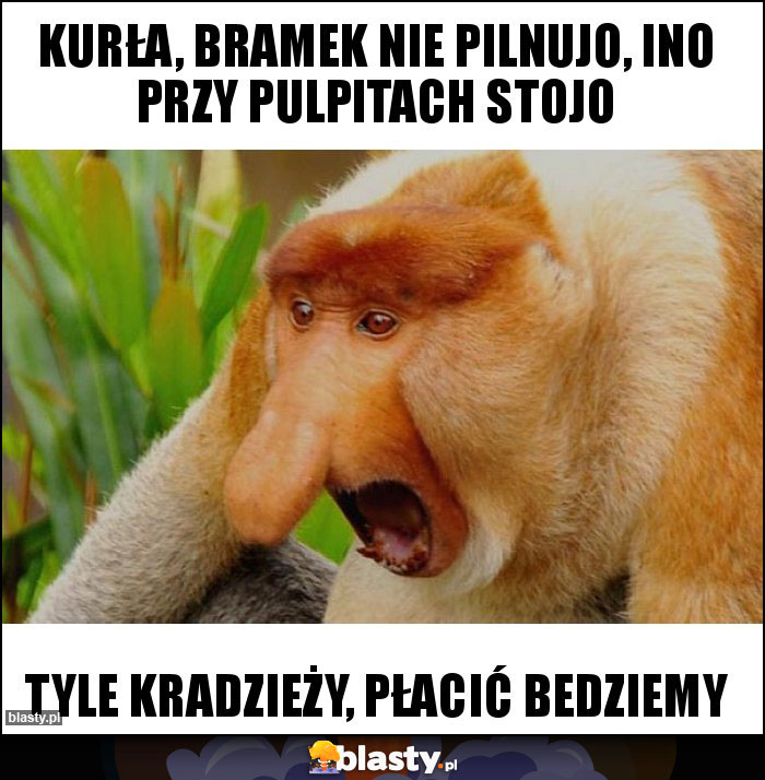 KURŁA, BRAMEK NIE PILNUJO, INO PRZY PULPITACH STOJO