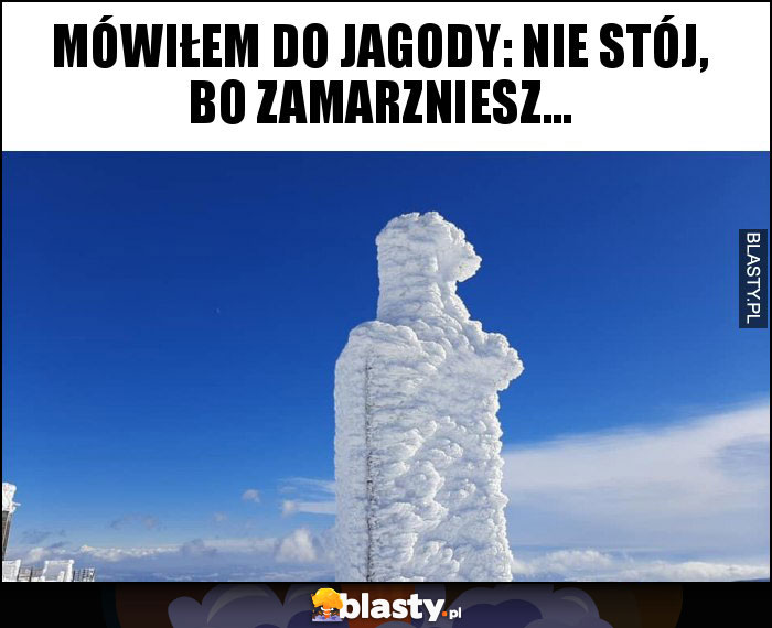 Mówiłem do Jagody: nie stój, bo zamarzniesz...