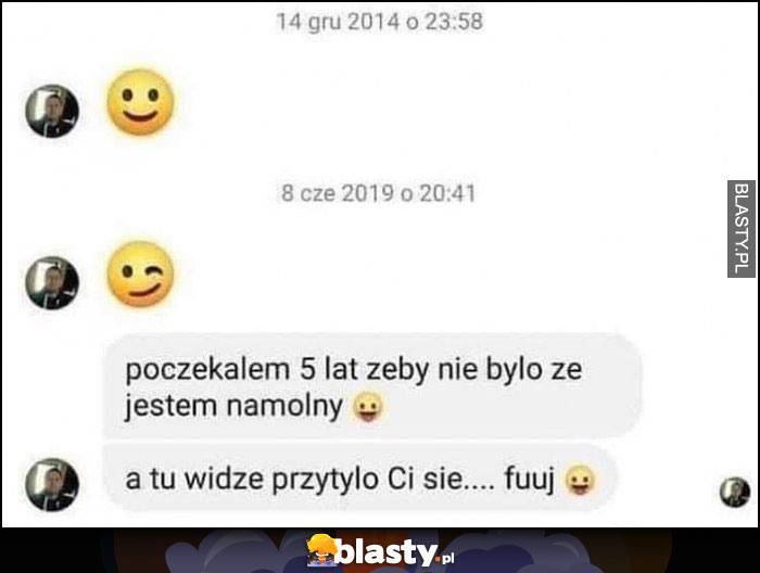 Poczekałem 5 lat, żeby nie było że jestem namolny, a tu widzę przytyło Ci się fuuj podrywacz na messengerze