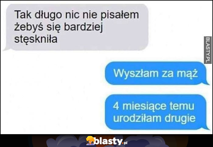 Tak długo nic nie pisałem żebyś bardziej się stęskniła, wyszłam za mąż, 4 miesiące temu urodziłam drugie dziecko