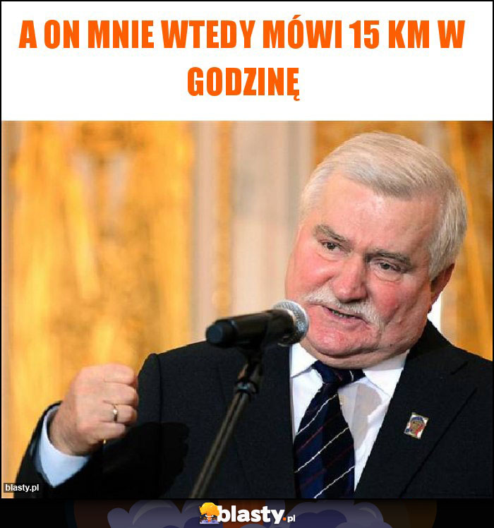 A on mnie wtedy mówi 15 km w godzinę