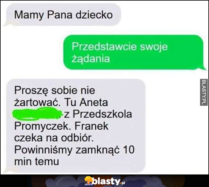 Mamy Pana dziecko, przedstawcie swoje żądania, proszę sobie nie żartować, dziecko czeka na odbiór, powinnismy zamknąć 10 minut temu