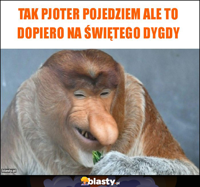 TAK PJOTER POJEDZIEM ALE TO DOPIERO NA ŚWIĘTEGO DYGDY