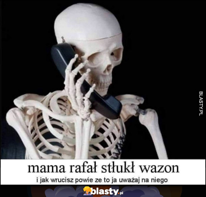 Mama Rafał stłukł wazon i jak wrócisz powie, że to ja uważaj na niego szkielet kościotrup dzwoni