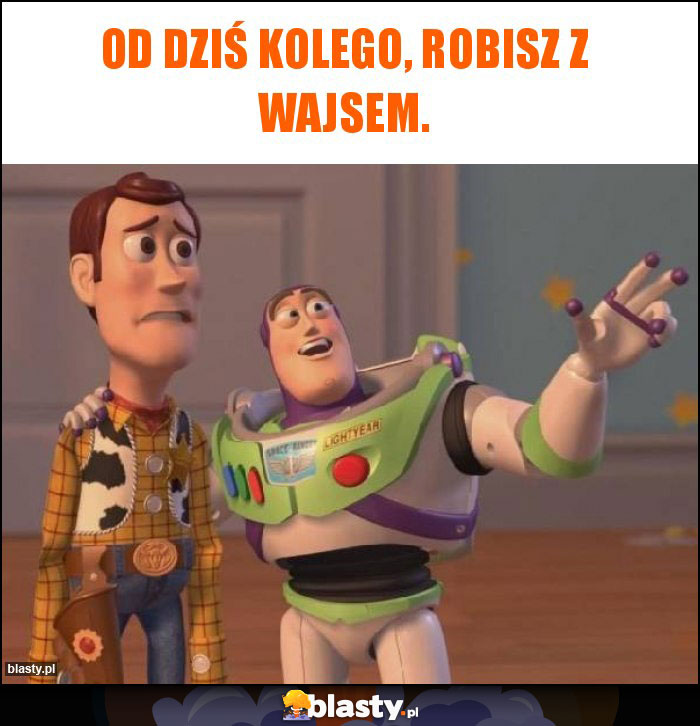 Od dziś kolego, robisz z wajsem.