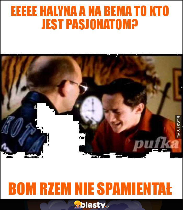 Eeeee Halyna a na bema to kto jest pasjonatom?