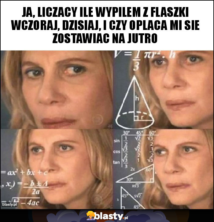 ja, liczacy ile wypilem z flaszki wczoraj, dzisiaj, i czy oplaca mi sie zostawiac na jutro