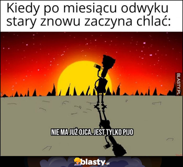 Kiedy po miesiącu odwyku stary znowu zaczyna chlać, nie ma już ojca jest tylko pijo