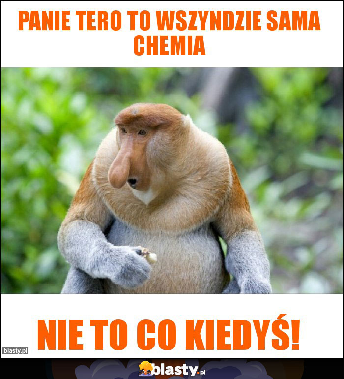 Panie tero to wszyndzie sama chemia