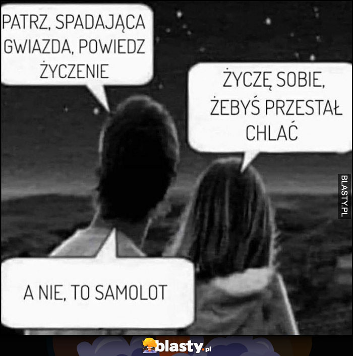 Patrz, spadająca gwiazda, powiedz życzenie, życzę sobie żebyś przestał chlać, a nie to samolot