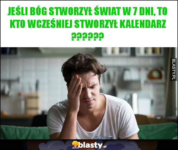 Jeśli Bóg stworzył świat w 7 dni, to kto wcześniej stworzył kalendarz ??????