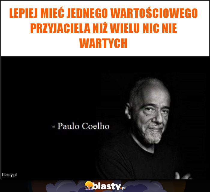 Lepiej mieć jednego wartościowego przyjaciela niż wielu nic nie wartych