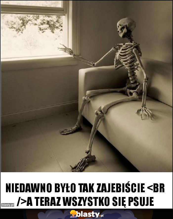 Niedawno było tak zajebiście 
A teraz wszystko się psuje