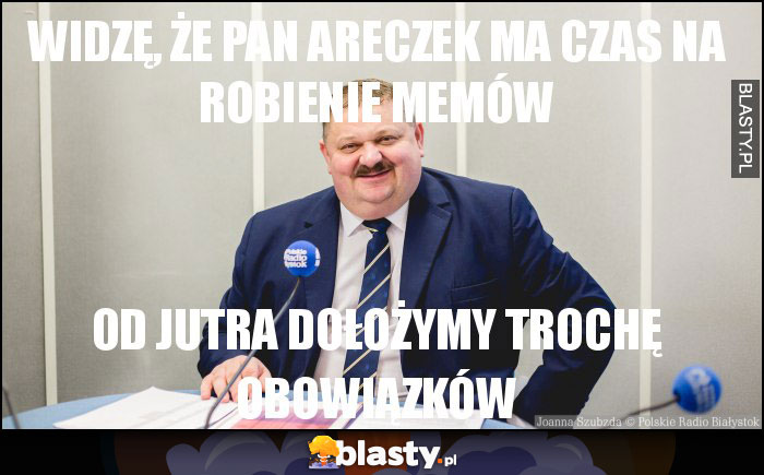 Widzę, że Pan Areczek ma czas na robienie memów