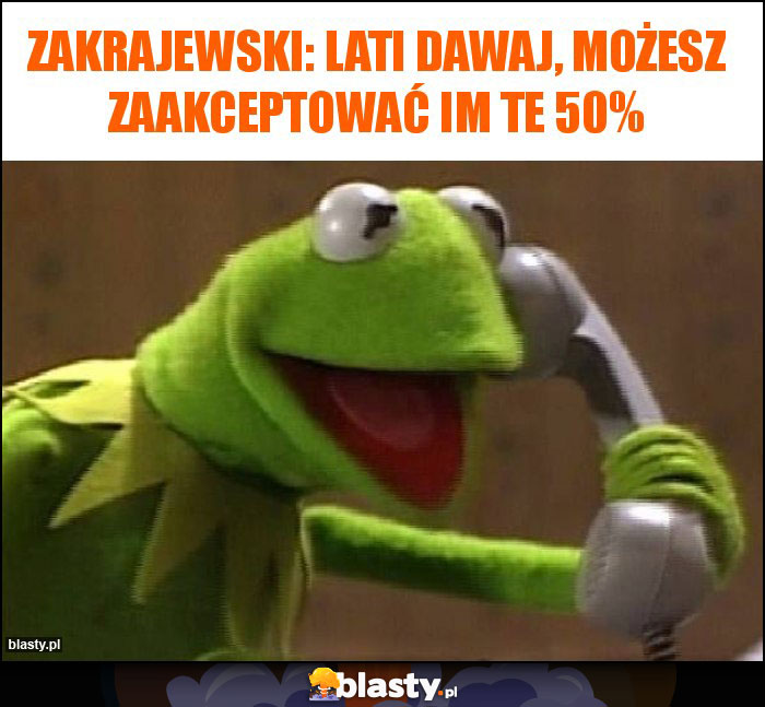 Zakrajewski: Lati dawaj, możesz zaakceptować im te 50%