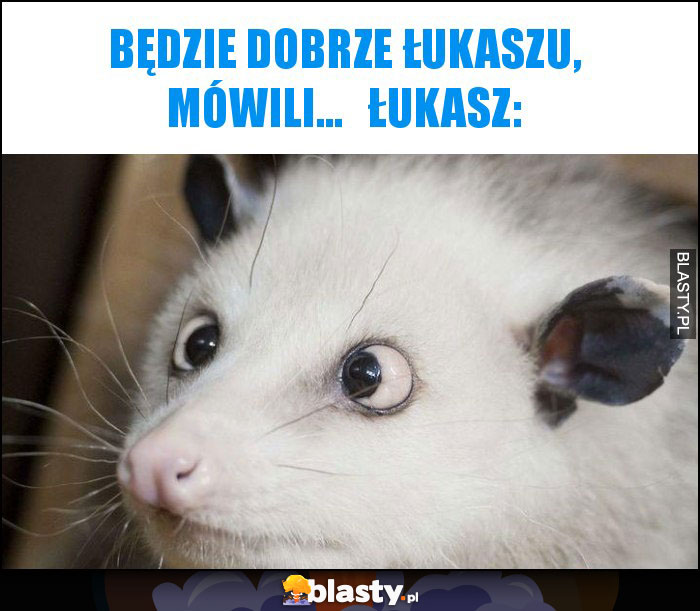 Będzie dobrze Łukaszu, mówili...   Łukasz: