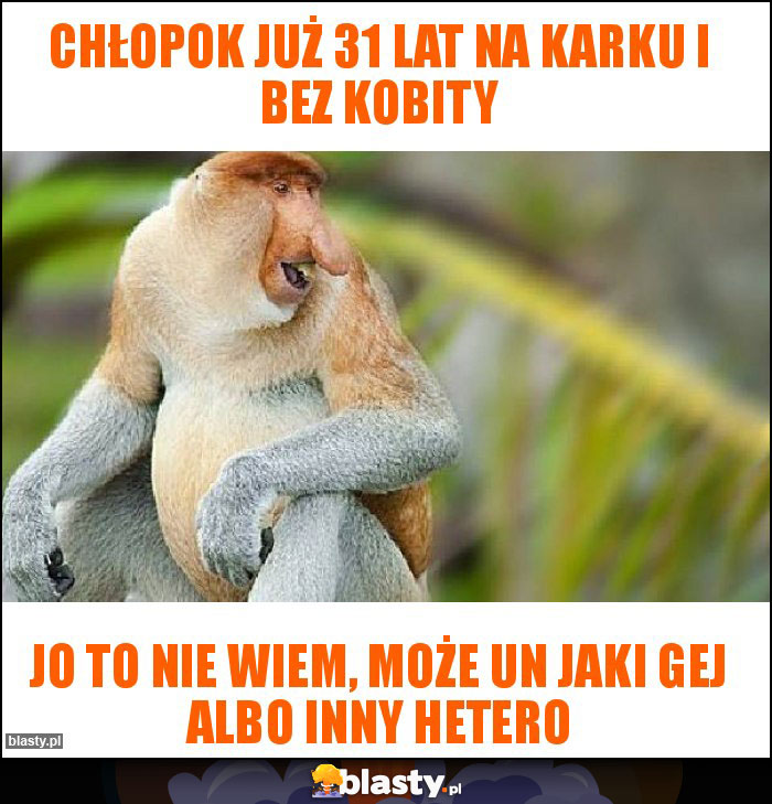 CHŁOPOK JUŻ 31 LAT NA KARKU I BEZ KOBITY