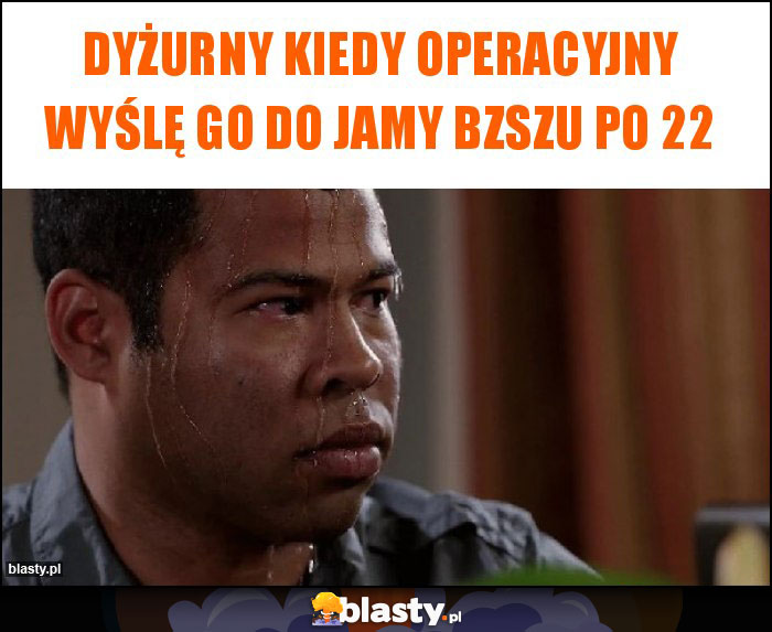 Dyżurny kiedy operacyjny wyślę go do jamy bzszu po 22