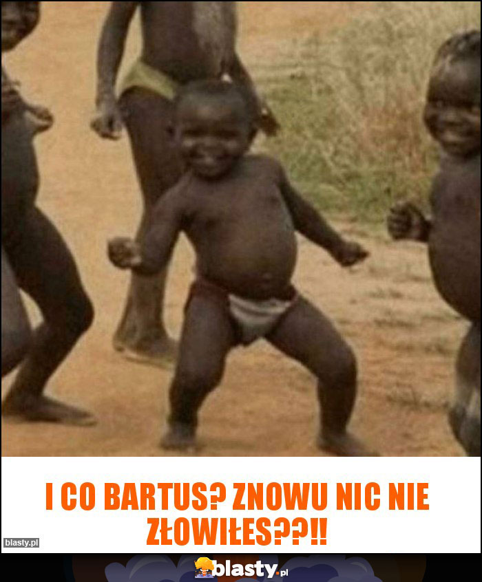 I co Bartus? Znowu nic nie złowiłes??!!